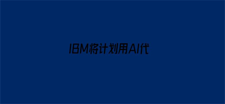 IBM将计划用AI代替人工岗位