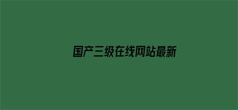 >国产三级在线网站最新横幅海报图