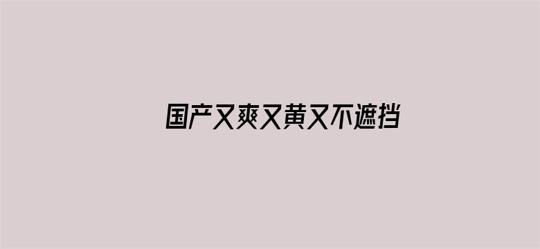 >国产又爽又黄又不遮挡视频横幅海报图